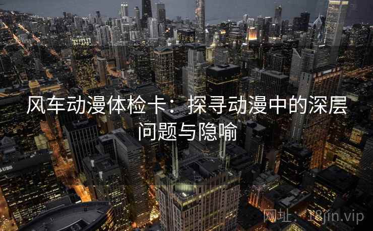 风车动漫体检卡:探寻动漫中的深层问题与隐喻 风车动漫体检卡:探寻动漫中的深层问题与隐喻