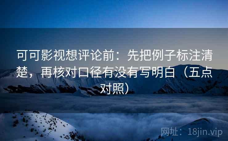 可可影视想评论前:先把例子标注清楚,再核对口径有没有写明白(五点对照) 可可影视想评论前:先把例子标注清楚,再核对口径有没有写明白(五点对照)