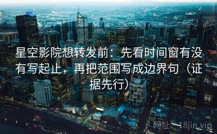 星空影院想转发前:先看时间窗有没有写起止,再把范围写成边界句(证据先行) 星空影院想转发前:先看时间窗有没有写起止,再把范围写成边界句(证据先行)