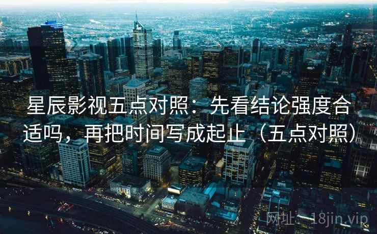星辰影视五点对照:先看结论强度合适吗,再把时间写成起止(五点对照) 星辰影视五点对照:先看结论强度合适吗,再把时间写成起止(五点对照)