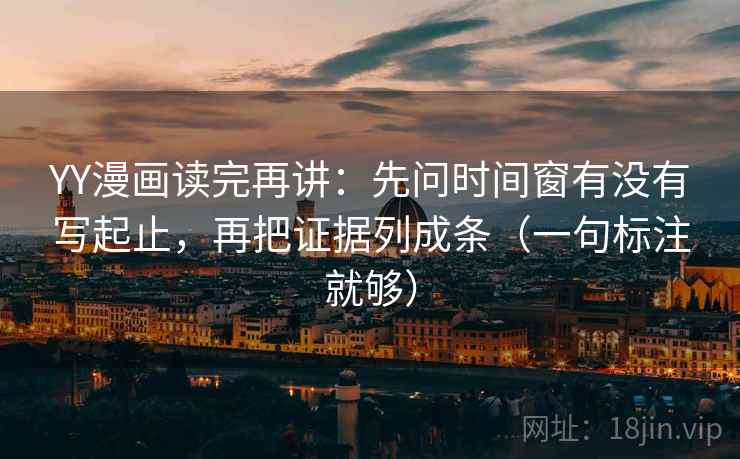 YY漫画读完再讲:先问时间窗有没有写起止,再把证据列成条(一句标注就够) YY漫画读完再讲:先问时间窗有没有写起止,再把证据列成条(一句标注就够)