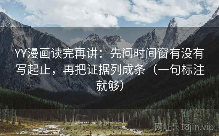 YY漫画读完再讲:先问时间窗有没有写起止,再把证据列成条(一句标注就够) YY漫画读完再讲:先问时间窗有没有写起止,再把证据列成条(一句标注就够)
