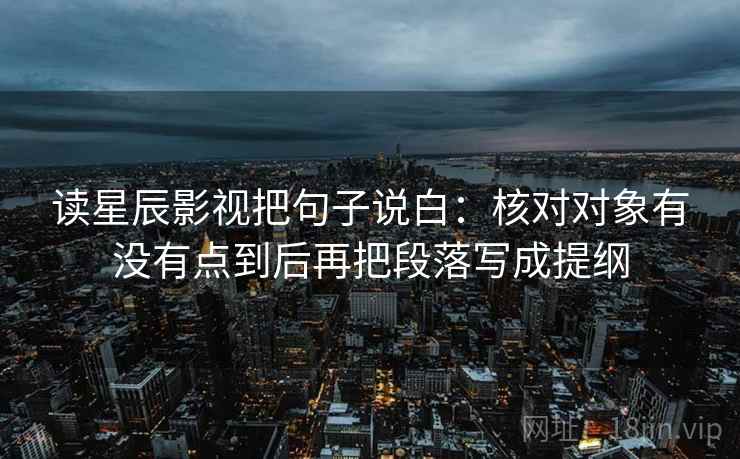 读星辰影视把句子说白:核对对象有没有点到后再把段落写成提纲 读星辰影视把句子说白:核对对象有没有点到后再把段落写成提纲