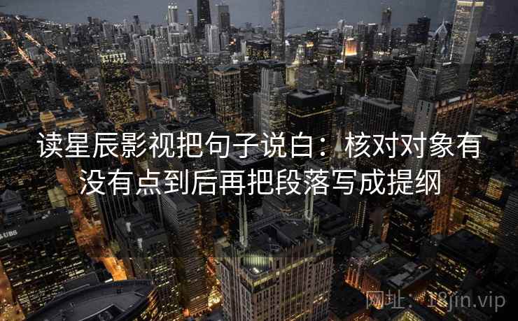 读星辰影视把句子说白:核对对象有没有点到后再把段落写成提纲 读星辰影视把句子说白:核对对象有没有点到后再把段落写成提纲
