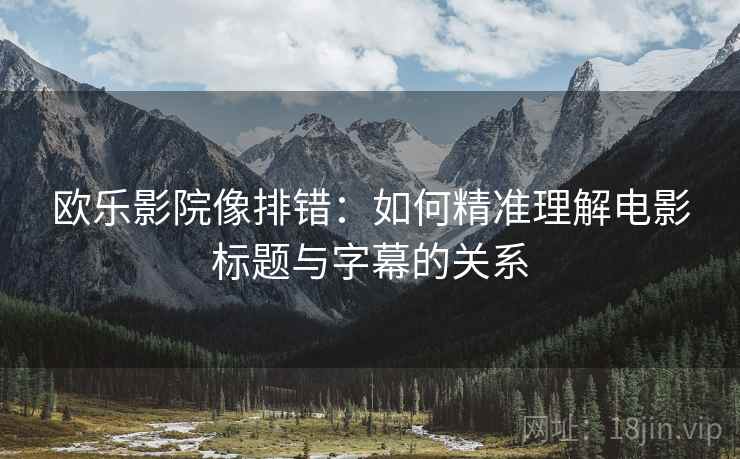 欧乐影院像排错:如何精准理解电影标题与字幕的关系 欧乐影院像排错:如何精准理解电影标题与字幕的关系