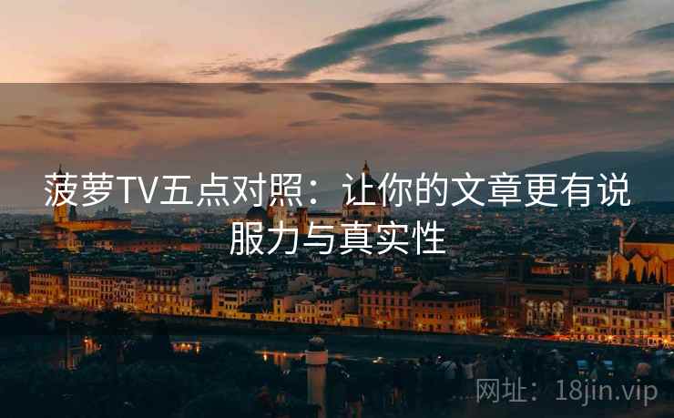 菠萝TV五点对照:让你的文章更有说服力与真实性 菠萝TV五点对照:让你的文章更有说服力与真实性