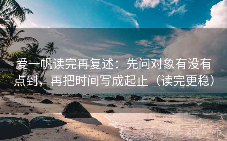 爱一帆读完再复述:先问对象有没有点到,再把时间写成起止(读完更稳) 爱一帆读完再复述:先问对象有没有点到,再把时间写成起止(读完更稳)