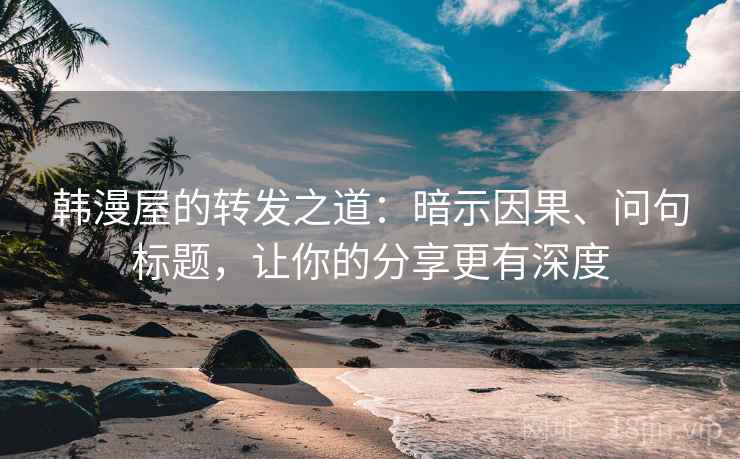韩漫屋的转发之道:暗示因果、问句标题,让你的分享更有深度 韩漫屋的转发之道:暗示因果、问句标题,让你的分享更有深度