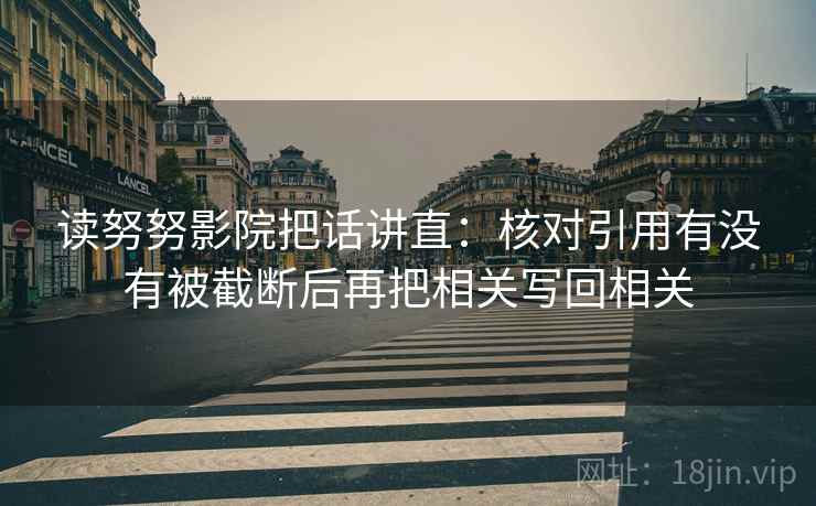 读努努影院把话讲直:核对引用有没有被截断后再把相关写回相关 读努努影院把话讲直:核对引用有没有被截断后再把相关写回相关