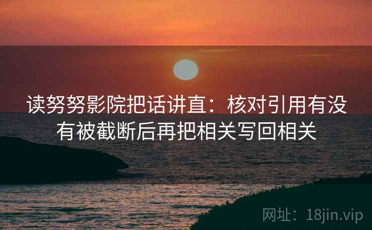 读努努影院把话讲直:核对引用有没有被截断后再把相关写回相关 读努努影院把话讲直:核对引用有没有被截断后再把相关写回相关