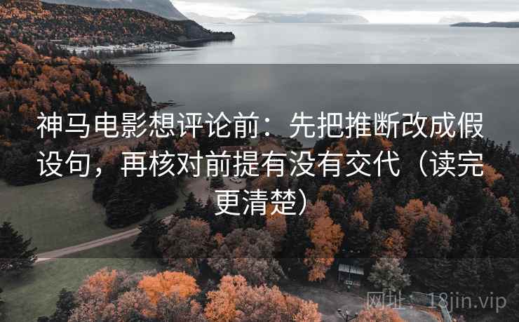 神马电影想评论前:先把推断改成假设句,再核对前提有没有交代(读完更清楚) 神马电影想评论前:先把推断改成假设句,再核对前提有没有交代(读完更清楚)