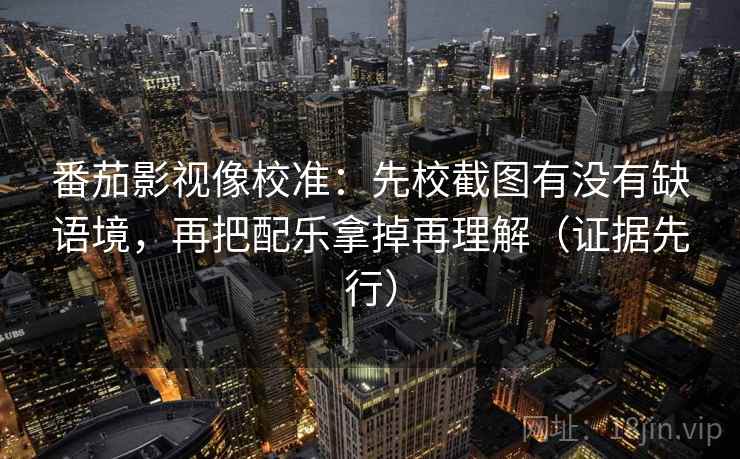 番茄影视像校准:先校截图有没有缺语境,再把配乐拿掉再理解(证据先行) 番茄影视像校准:先校截图有没有缺语境,再把配乐拿掉再理解(证据先行)