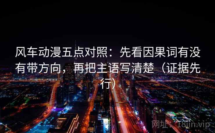风车动漫五点对照:先看因果词有没有带方向,再把主语写清楚(证据先行) 风车动漫五点对照:先看因果词有没有带方向,再把主语写清楚(证据先行)