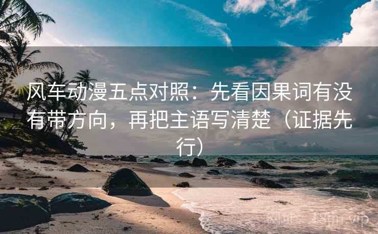 风车动漫五点对照:先看因果词有没有带方向,再把主语写清楚(证据先行) 风车动漫五点对照:先看因果词有没有带方向,再把主语写清楚(证据先行)