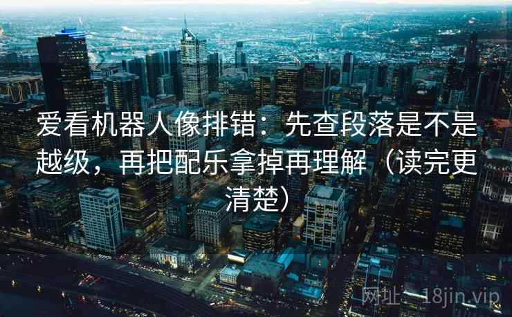 爱看机器人像排错:先查段落是不是越级,再把配乐拿掉再理解(读完更清楚) 爱看机器人像排错:先查段落是不是越级,再把配乐拿掉再理解(读完更清楚)