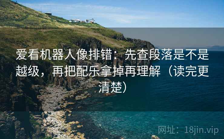 爱看机器人像排错:先查段落是不是越级,再把配乐拿掉再理解(读完更清楚) 爱看机器人像排错:先查段落是不是越级,再把配乐拿掉再理解(读完更清楚)