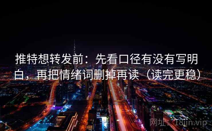 推特想转发前:先看口径有没有写明白,再把情绪词删掉再读(读完更稳) 推特想转发前:先看口径有没有写明白,再把情绪词删掉再读(读完更稳)